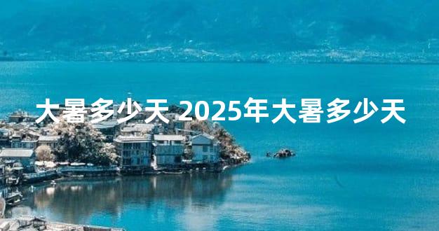 大暑多少天 2025年大暑多少天